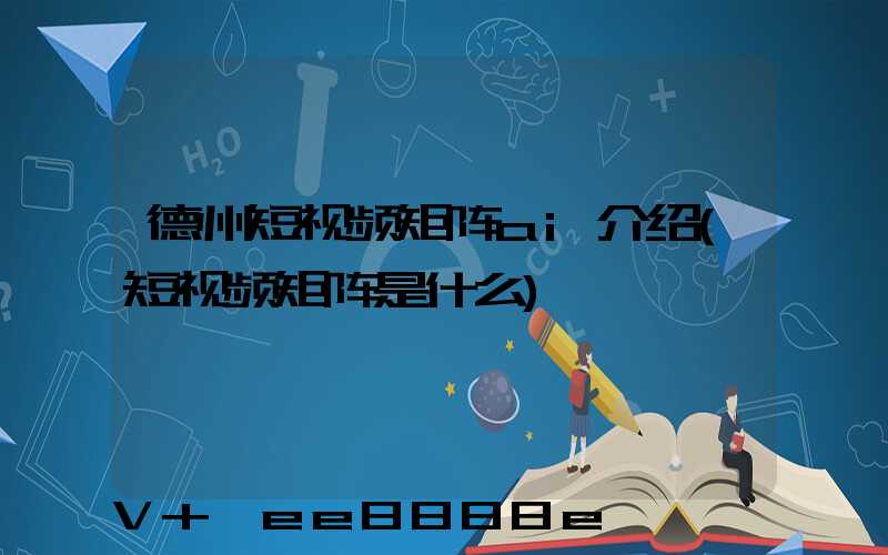 德州短视频矩阵ai介绍(短视频矩阵是什么)