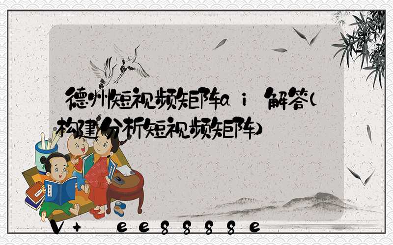 德州短视频矩阵ai解答(构建分析短视频矩阵)