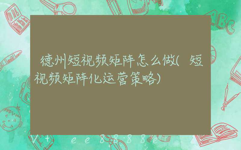德州短视频矩阵怎么做(短视频矩阵化运营策略)