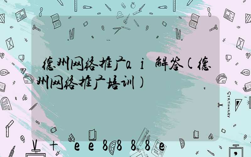 德州网络推广ai解答(德州网络推广培训)