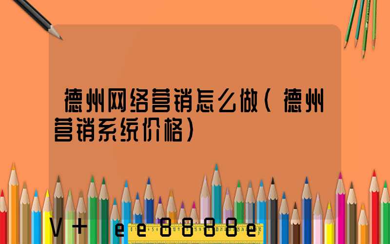 德州网络营销怎么做(德州营销系统价格)