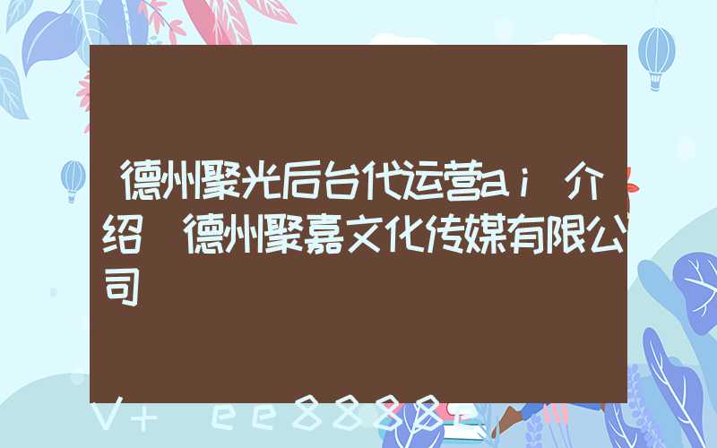 德州聚光后台代运营ai介绍(德州聚嘉文化传媒有限公司)