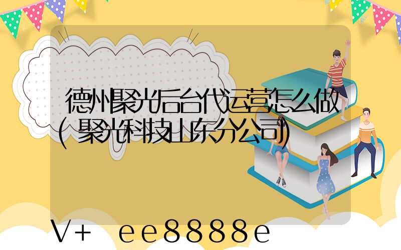 德州聚光后台代运营怎么做(聚光科技山东分公司)