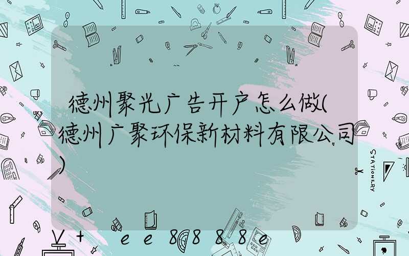 德州聚光广告开户怎么做(德州广聚环保新材料有限公司)
