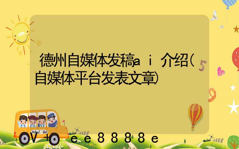 德州自媒体发稿ai介绍(自媒体平台发表文章)