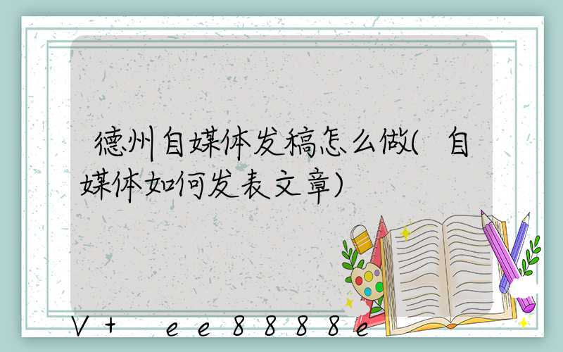 德州自媒体发稿怎么做(自媒体如何发表文章)