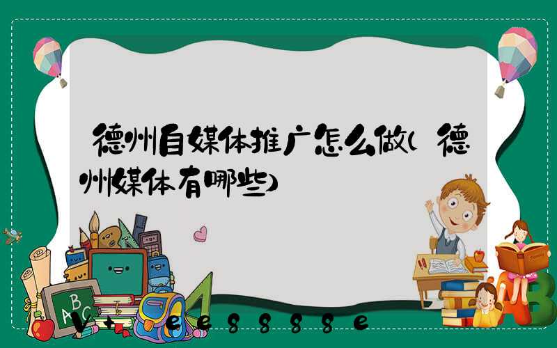 德州自媒体推广怎么做(德州媒体有哪些)