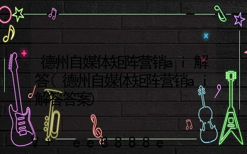德州自媒体矩阵营销ai解答(德州自媒体矩阵营销ai解答答案)