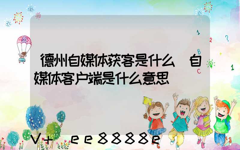 德州自媒体获客是什么(自媒体客户端是什么意思)