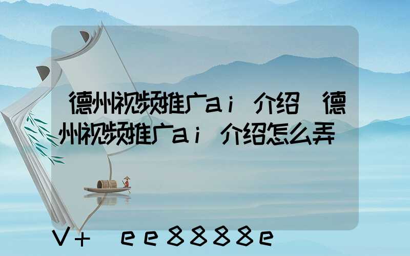 德州视频推广ai介绍(德州视频推广ai介绍怎么弄)