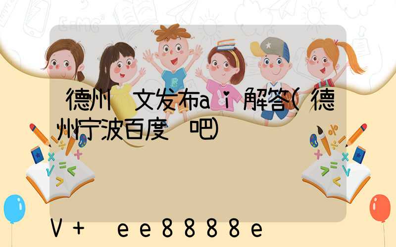 德州软文发布ai解答(德州宁波百度贴吧)