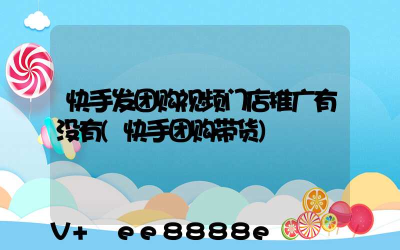 快手发团购视频门店推广有没有(快手团购带货)