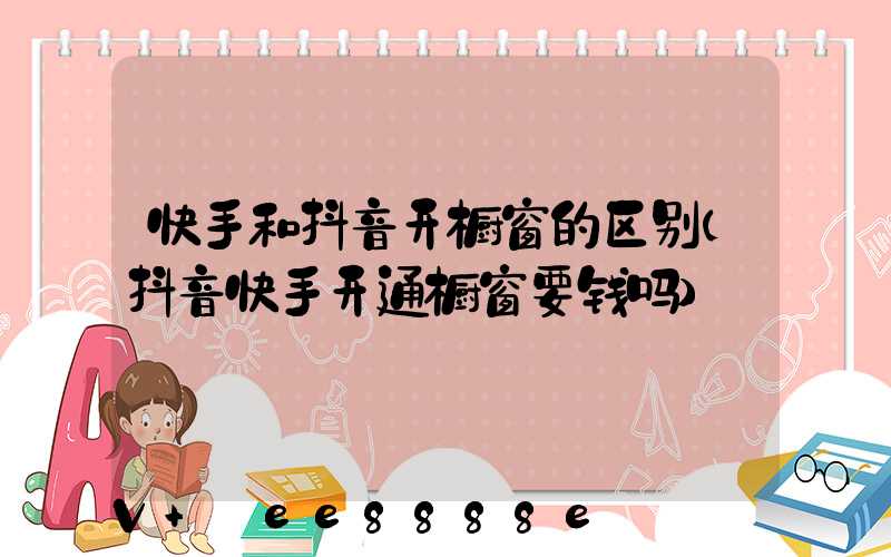 快手和抖音开橱窗的区别(抖音快手开通橱窗要钱吗)