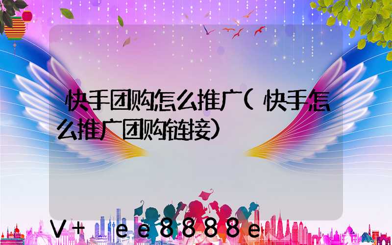 快手团购怎么推广(快手怎么推广团购链接)