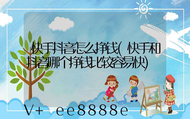 快手抖音怎么挣钱(快手和抖音哪个挣钱比较容易快)