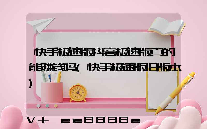 快手极速版抖音极速版真的能赚钱吗(快手极速版旧版本)