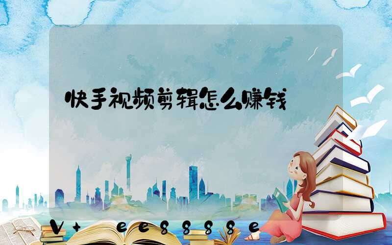 快手视频剪辑怎么赚钱