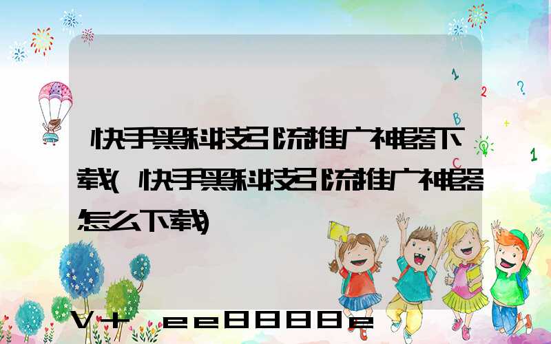 快手黑科技引流推广神器下载(快手黑科技引流推广神器怎么下载)
