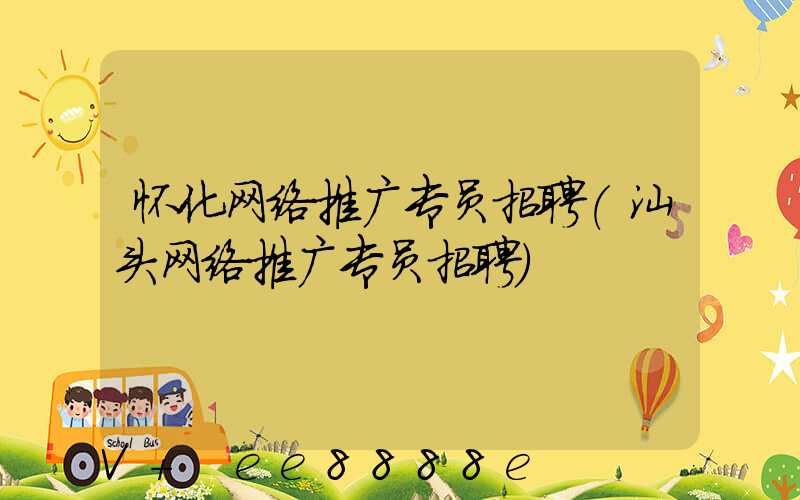 怀化网络推广专员招聘(汕头网络推广专员招聘)