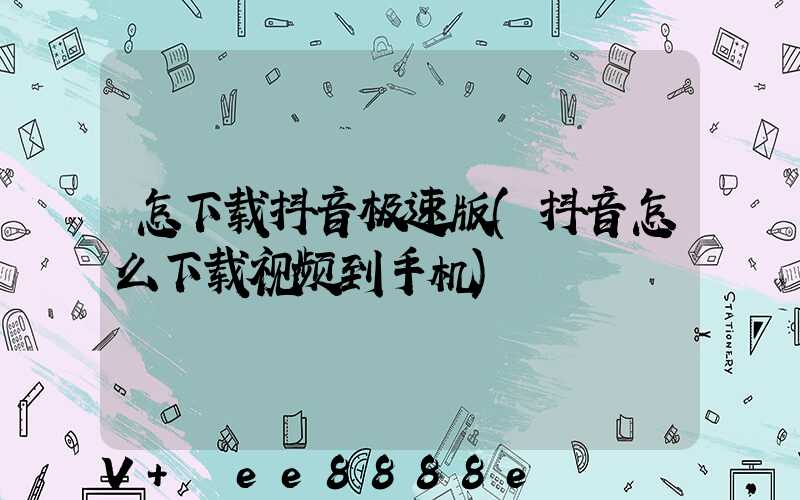 怎下载抖音极速版(抖音怎么下载视频到手机)