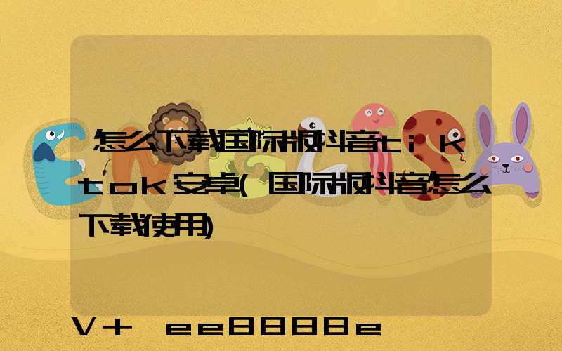怎么下载国际版抖音tiktok安卓(国际版抖音怎么下载使用)