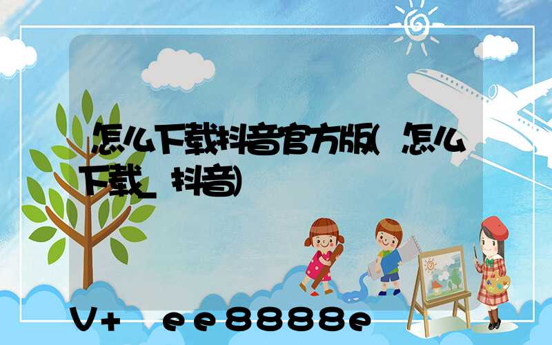 怎么下载抖音官方版(怎么下载_抖音)