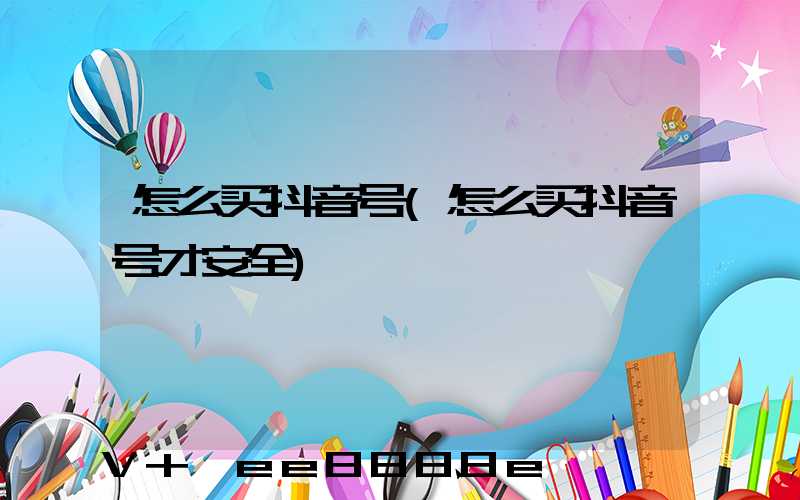 怎么买抖音号(怎么买抖音号才安全)