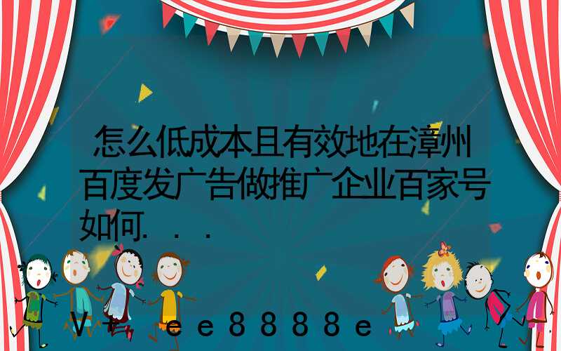 怎么低成本且有效地在漳州百度发广告做推广企业百家号如何...