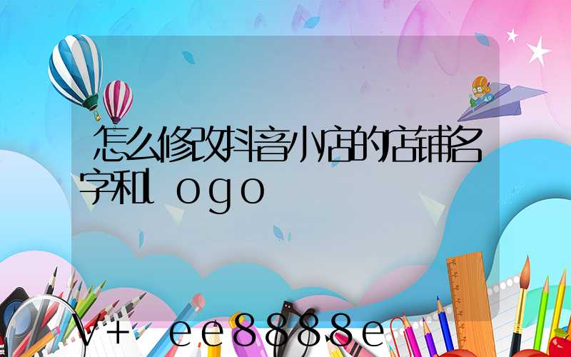 怎么修改抖音小店的店铺名字和logo