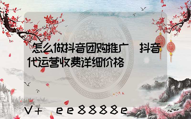 怎么做抖音团购推广(抖音代运营收费详细价格)