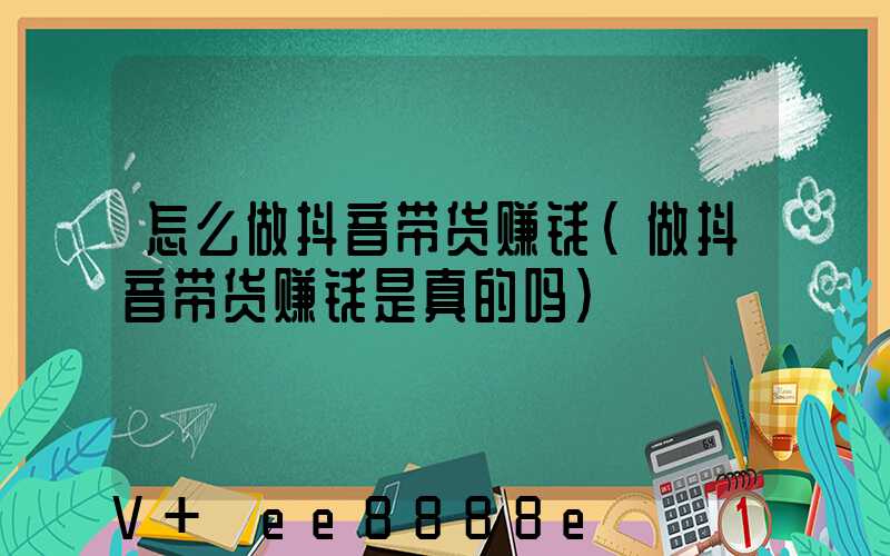 怎么做抖音带货赚钱(做抖音带货赚钱是真的吗)