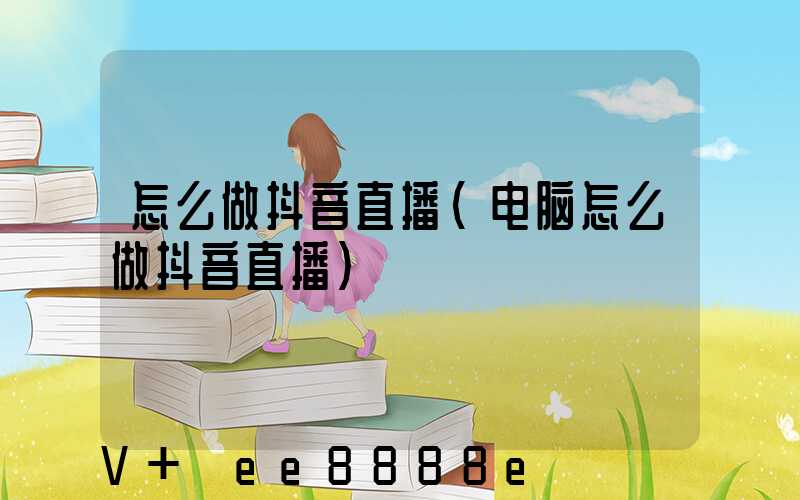 怎么做抖音直播(电脑怎么做抖音直播)
