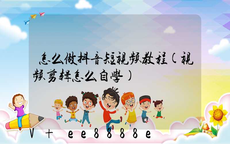 怎么做抖音短视频教程(视频剪辑怎么自学)