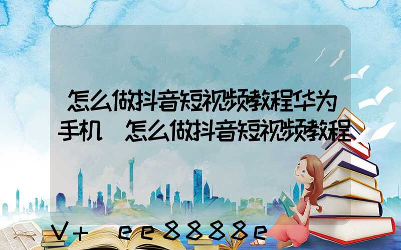 怎么做抖音短视频教程华为手机(怎么做抖音短视频教程)