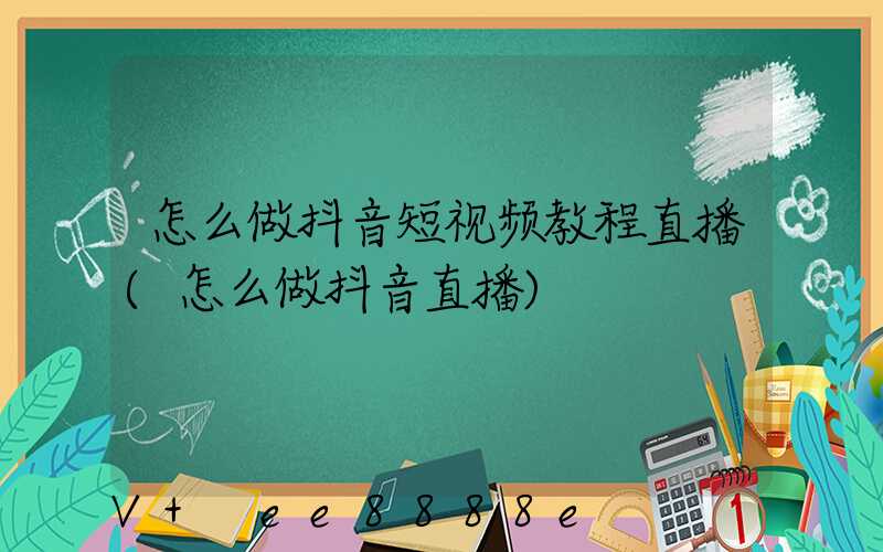怎么做抖音短视频教程直播(怎么做抖音直播)