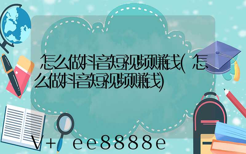 怎么做抖音短视频赚钱(怎么做抖音短视频赚钱)