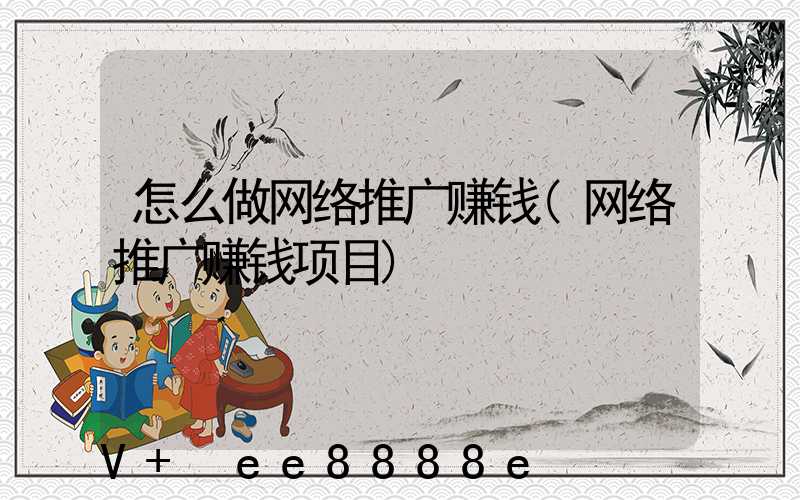 怎么做网络推广赚钱(网络推广赚钱项目)