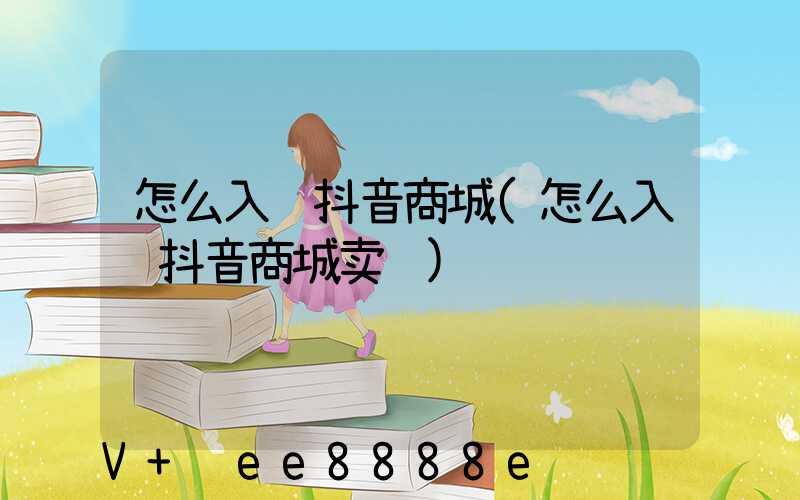 怎么入驻抖音商城(怎么入驻抖音商城卖货)