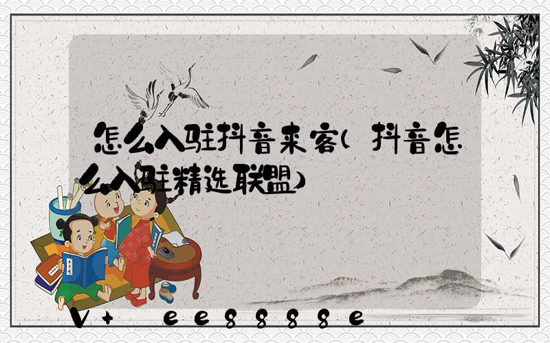 怎么入驻抖音来客(抖音怎么入驻精选联盟)