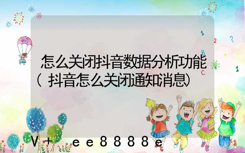 怎么关闭抖音数据分析功能(抖音怎么关闭通知消息)