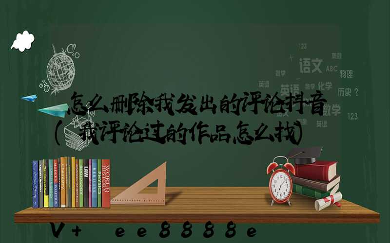 怎么删除我发出的评论抖音(我评论过的作品怎么找)