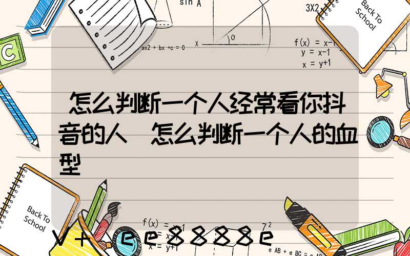 怎么判断一个人经常看你抖音的人(怎么判断一个人的血型)