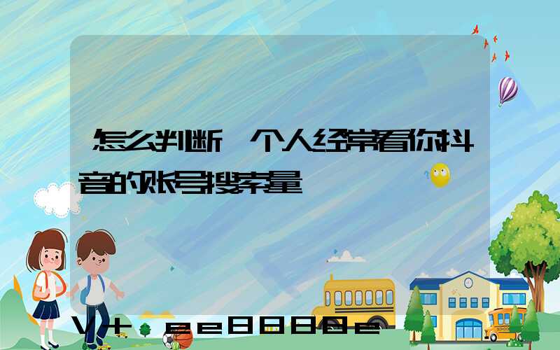 怎么判断一个人经常看你抖音的账号搜索量