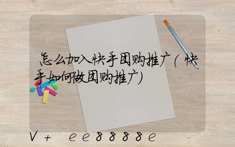 怎么加入快手团购推广(快手如何做团购推广)