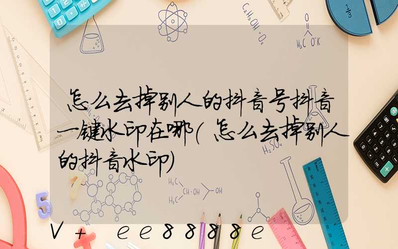 怎么去掉别人的抖音号抖音一键水印在哪(怎么去掉别人的抖音水印)