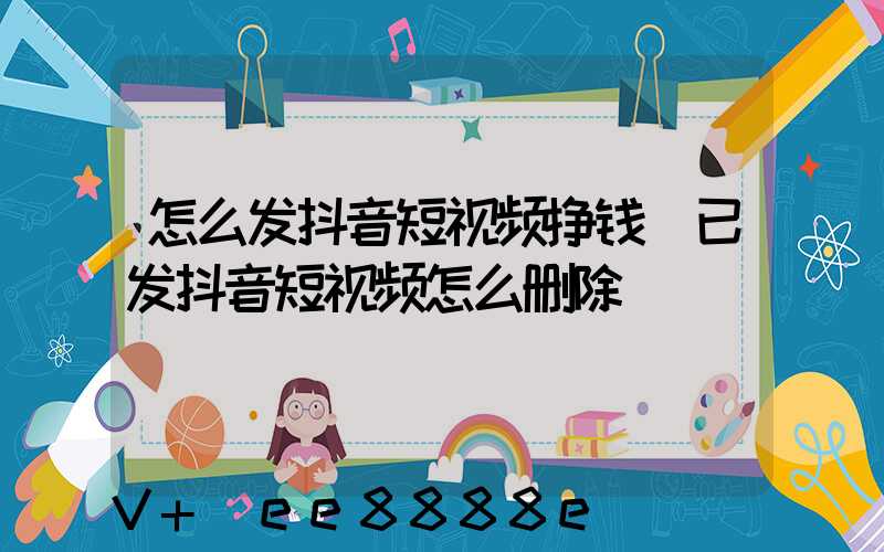 怎么发抖音短视频挣钱(已发抖音短视频怎么删除)