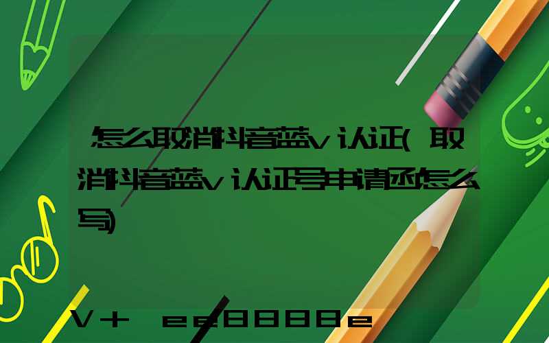 怎么取消抖音蓝v认证(取消抖音蓝v认证号申请函怎么写)