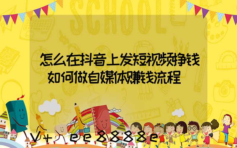 怎么在抖音上发短视频挣钱(如何做自媒体赚钱流程)
