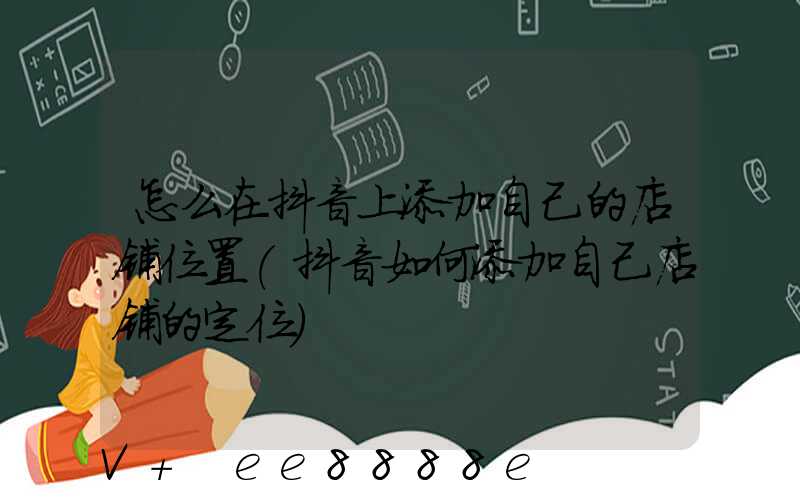 怎么在抖音上添加自己的店铺位置(抖音如何添加自己店铺的定位)