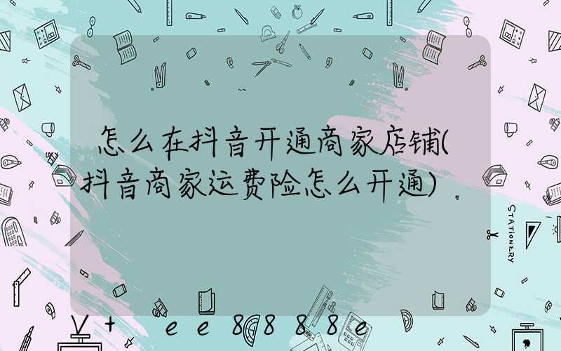 怎么在抖音开通商家店铺(抖音商家运费险怎么开通)